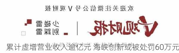 累计虚增营业收入逾亿元 海峡创新或被处罚60万元