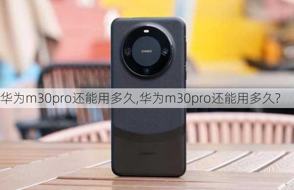 华为m30pro还能用多久,华为m30pro还能用多久?