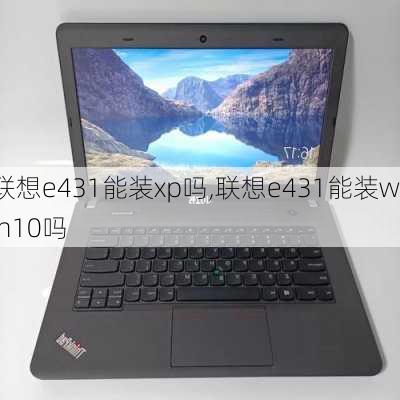 联想e431能装xp吗,联想e431能装win10吗