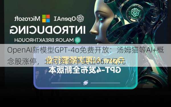 OpenAI新模型GPT-4o免费开放：汤姆猫等AI+概念股涨停，北向资金净卖出66.7亿元