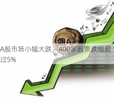 A股市场小幅大跌，400家股票跌幅超过5%