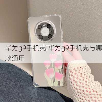 华为g9手机壳,华为g9手机壳与哪款通用