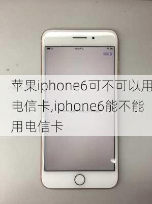 苹果iphone6可不可以用电信卡,iphone6能不能用电信卡