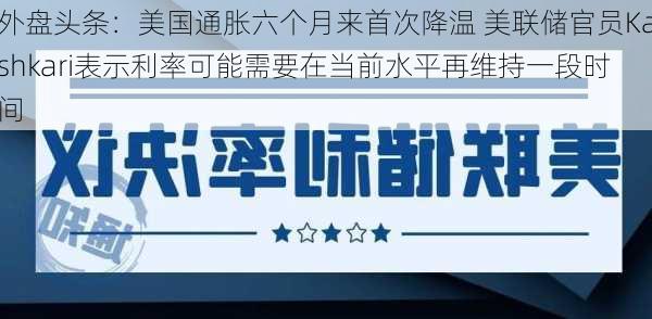 外盘头条：美国通胀六个月来首次降温 美联储官员Kashkari表示利率可能需要在当前水平再维持一段时间