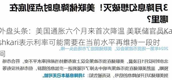 外盘头条：美国通胀六个月来首次降温 美联储官员Kashkari表示利率可能需要在当前水平再维持一段时间