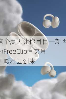 这个夏天让你耳目一新 华为FreeClip耳夹耳机暖星云到来