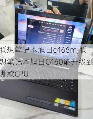 联想笔记本旭日c466m,联想笔记本旭日C460能升级到哪款CPU