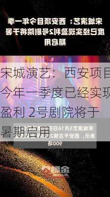 宋城演艺：西安项目今年一季度已经实现盈利 2号剧院将于暑期启用