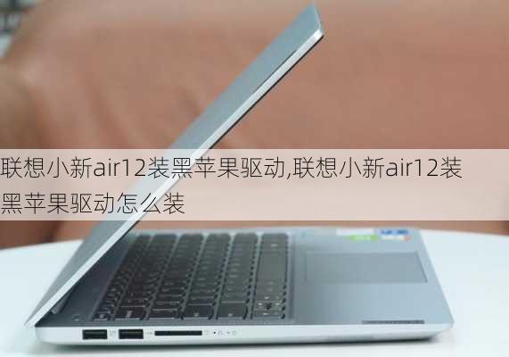 联想小新air12装黑苹果驱动,联想小新air12装黑苹果驱动怎么装