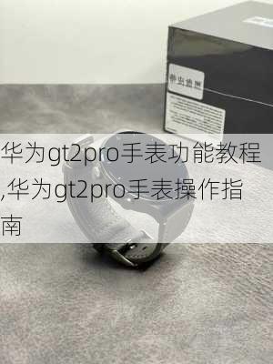 华为gt2pro手表功能教程,华为gt2pro手表操作指南