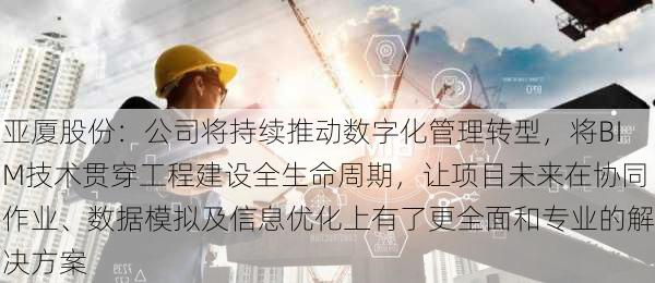 亚厦股份：公司将持续推动数字化管理转型，将BIM技术贯穿工程建设全生命周期，让项目未来在协同作业、数据模拟及信息优化上有了更全面和专业的解决方案