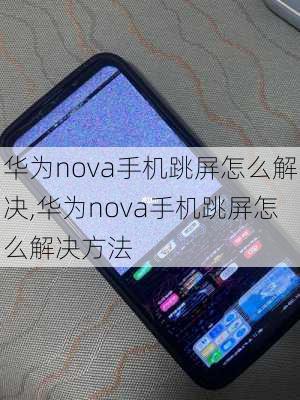 华为nova手机跳屏怎么解决,华为nova手机跳屏怎么解决方法