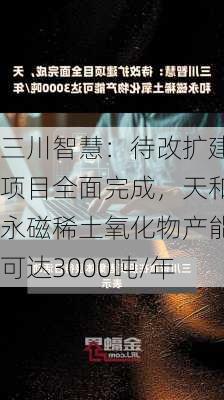 三川智慧：待改扩建项目全面完成，天和永磁稀土氧化物产能可达3000吨/年