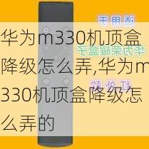 华为m330机顶盒降级怎么弄,华为m330机顶盒降级怎么弄的