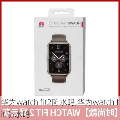 华为watch fit2防水吗,华为watch fit 防水吗