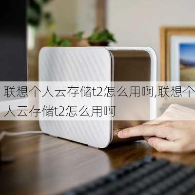 联想个人云存储t2怎么用啊,联想个人云存储t2怎么用啊