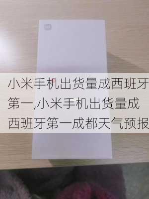 小米手机出货量成西班牙第一,小米手机出货量成西班牙第一成都天气预报