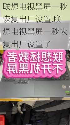 联想电视黑屏一秒恢复出厂设置,联想电视黑屏一秒恢复出厂设置了