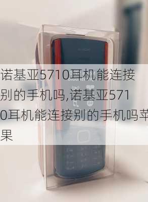 诺基亚5710耳机能连接别的手机吗,诺基亚5710耳机能连接别的手机吗苹果