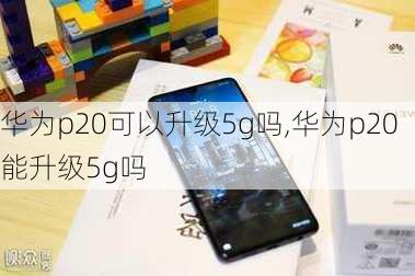 华为p20可以升级5g吗,华为p20能升级5g吗