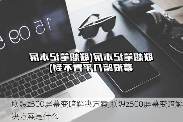 联想z500屏幕变暗解决方案,联想z500屏幕变暗解决方案是什么