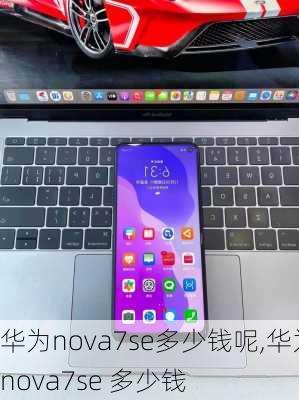 华为nova7se多少钱呢,华为nova7se 多少钱