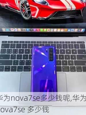 华为nova7se多少钱呢,华为nova7se 多少钱