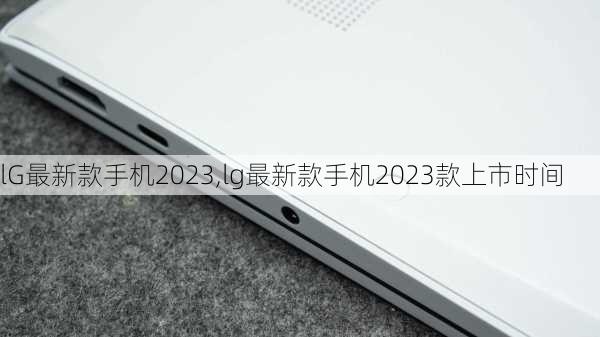 lG最新款手机2023,lg最新款手机2023款上市时间