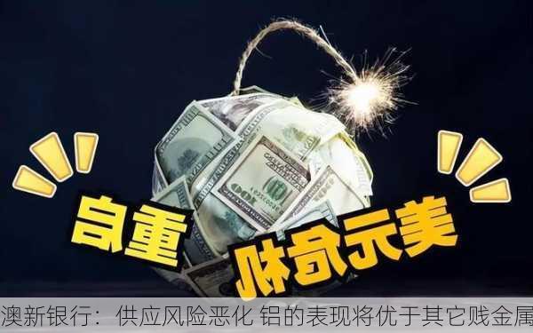 澳新银行：供应风险恶化 铝的表现将优于其它贱金属