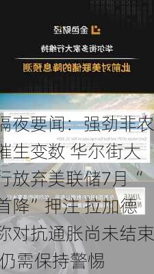 隔夜要闻：强劲非农催生变数 华尔街大行放弃美联储7月“首降”押注 拉加德称对抗通胀尚未结束 仍需保持警惕