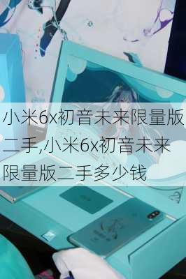 小米6x初音未来限量版二手,小米6x初音未来限量版二手多少钱