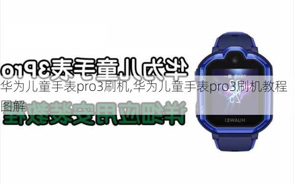 华为儿童手表pro3刷机,华为儿童手表pro3刷机教程图解