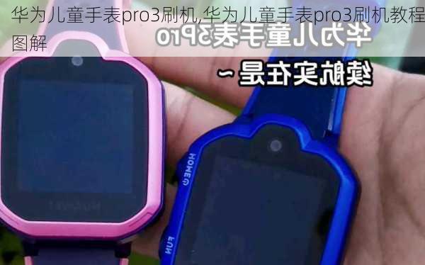 华为儿童手表pro3刷机,华为儿童手表pro3刷机教程图解