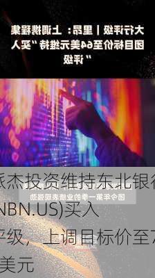 派杰投资维持东北银行(NBN.US)买入评级，上调目标价至71美元