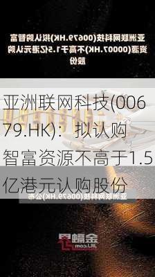 亚洲联网科技(00679.HK)：拟认购智富资源不高于1.5亿港元认购股份