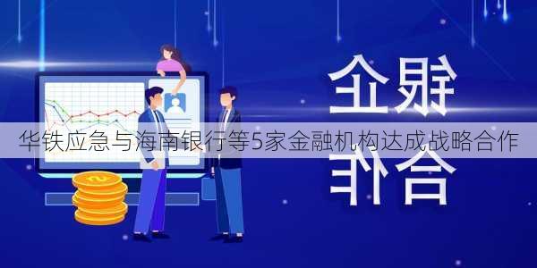 华铁应急与海南银行等5家金融机构达成战略合作