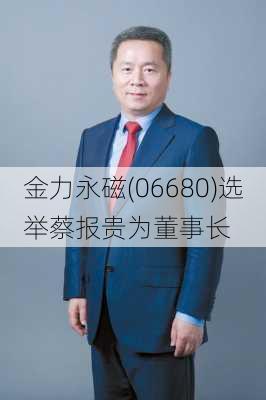 金力永磁(06680)选举蔡报贵为董事长