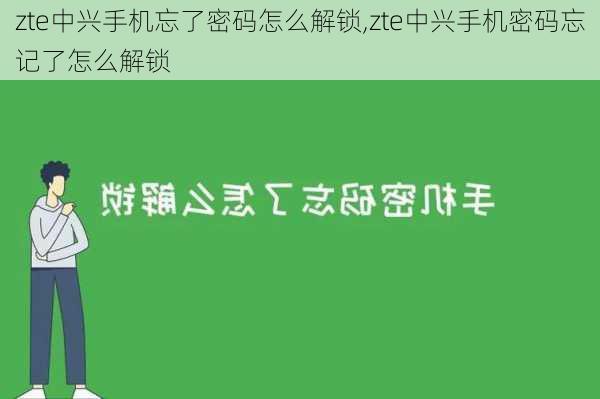 zte中兴手机忘了密码怎么解锁,zte中兴手机密码忘记了怎么解锁