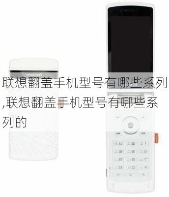 联想翻盖手机型号有哪些系列,联想翻盖手机型号有哪些系列的