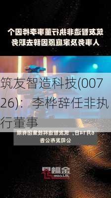 筑友智造科技(00726)：李桦辞任非执行董事