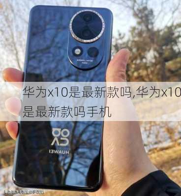 华为x10是最新款吗,华为x10是最新款吗手机