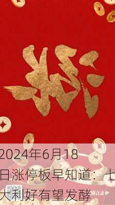 2024年6月18日涨停板早知道：七大利好有望发酵