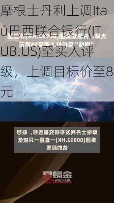 摩根士丹利上调Itaú巴西联合银行(ITUB.US)至买入评级，上调目标价至8美元