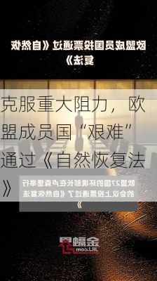 克服重大阻力，欧盟成员国“艰难”通过《自然恢复法》