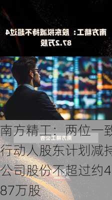 南方精工：两位一致行动人股东计划减持公司股份不超过约487万股