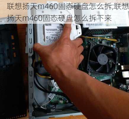 联想扬天m460固态硬盘怎么拆,联想扬天m460固态硬盘怎么拆下来