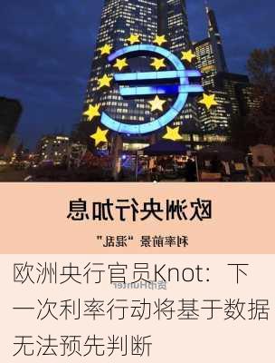 欧洲央行官员Knot：下一次利率行动将基于数据 无法预先判断