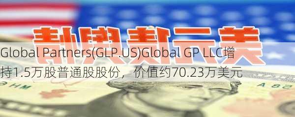 Global Partners(GLP.US)Global GP LLC增持1.5万股普通股股份，价值约70.23万美元