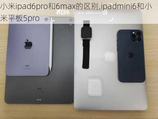 小米ipad6pro和6max的区别,ipadmini6和小米平板5pro