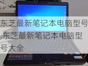 东芝最新笔记本电脑型号,东芝最新笔记本电脑型号大全